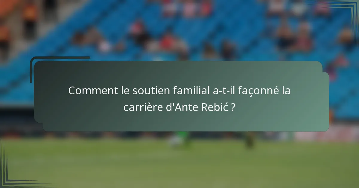 Comment le soutien familial a-t-il façonné la carrière d'Ante Rebić ?