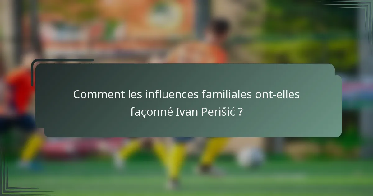 Comment les influences familiales ont-elles façonné Ivan Perišić ?