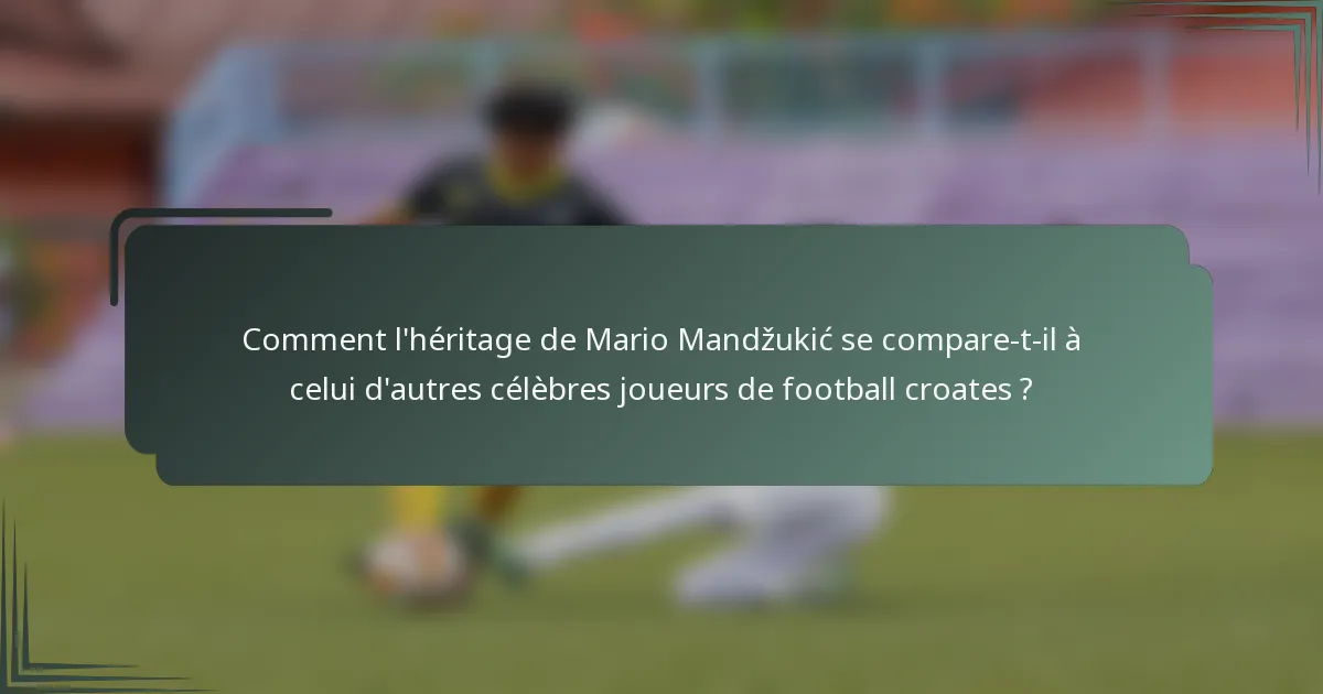 Comment l'héritage de Mario Mandžukić se compare-t-il à celui d'autres célèbres joueurs de football croates ?