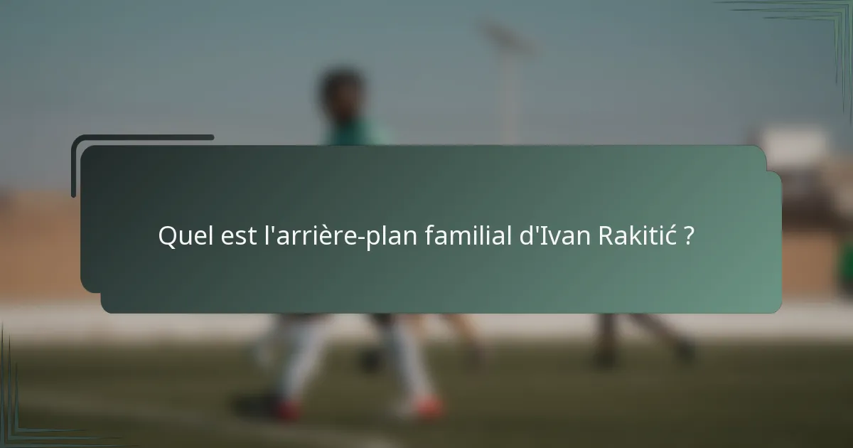 Quel est l'arrière-plan familial d'Ivan Rakitić ?